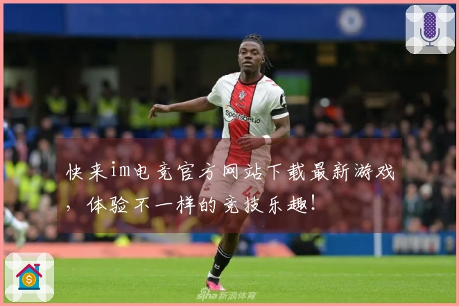 快来im电竞官方网站下载最新游戏，体验不一样的竞技乐趣！