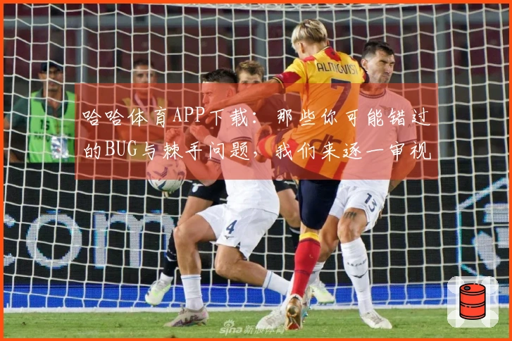哈哈体育APP下载：那些你可能错过的BUG与棘手问题，我们来逐一审视