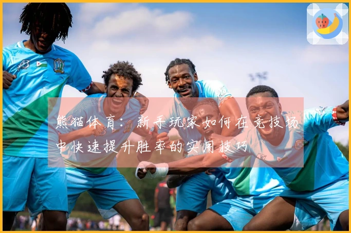 熊猫体育：新手玩家如何在竞技场中快速提升胜率的实用技巧